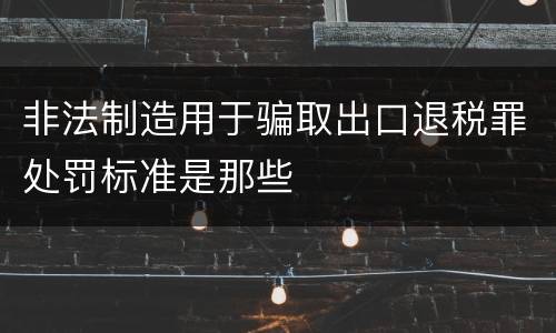 非法制造用于骗取出口退税罪处罚标准是那些