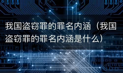 我国盗窃罪的罪名内涵（我国盗窃罪的罪名内涵是什么）