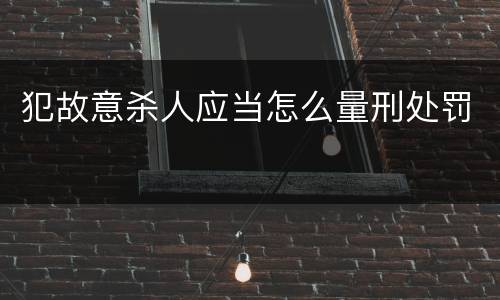 犯故意杀人应当怎么量刑处罚