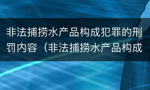 非法捕捞水产品构成犯罪的刑罚内容（非法捕捞水产品构成犯罪的刑罚内容包括）