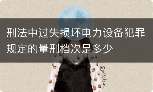 刑法中过失损坏电力设备犯罪规定的量刑档次是多少