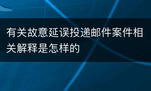有关故意延误投递邮件案件相关解释是怎样的