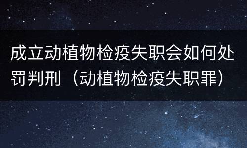 成立动植物检疫失职会如何处罚判刑（动植物检疫失职罪）
