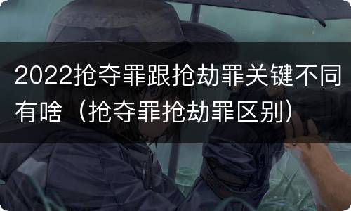 2022抢夺罪跟抢劫罪关键不同有啥（抢夺罪抢劫罪区别）
