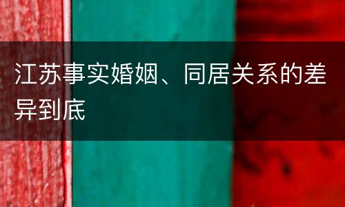 江苏事实婚姻、同居关系的差异到底