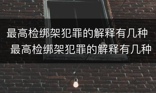 最高检绑架犯罪的解释有几种 最高检绑架犯罪的解释有几种情形