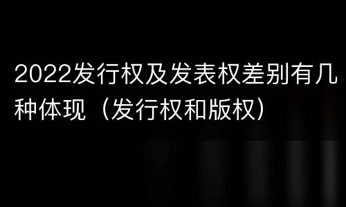 2022发行权及发表权差别有几种体现（发行权和版权）