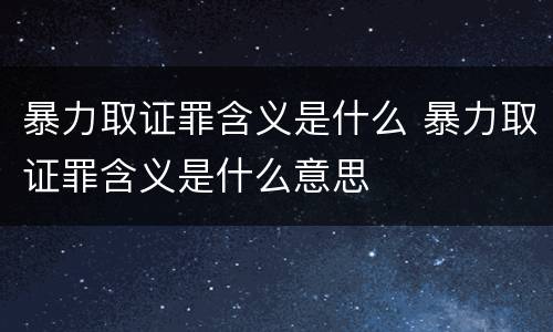 暴力取证罪含义是什么 暴力取证罪含义是什么意思