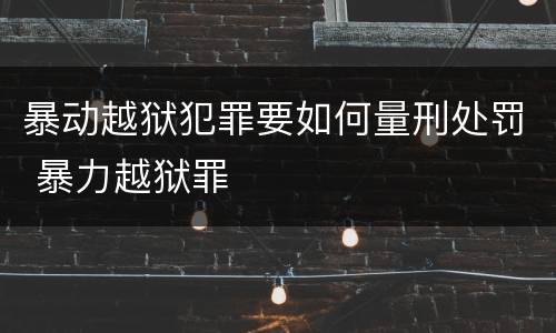 暴动越狱犯罪要如何量刑处罚 暴力越狱罪