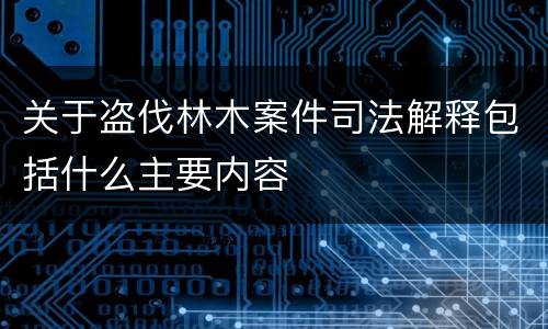关于盗伐林木案件司法解释包括什么主要内容