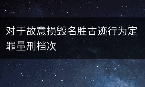 对于故意损毁名胜古迹行为定罪量刑档次
