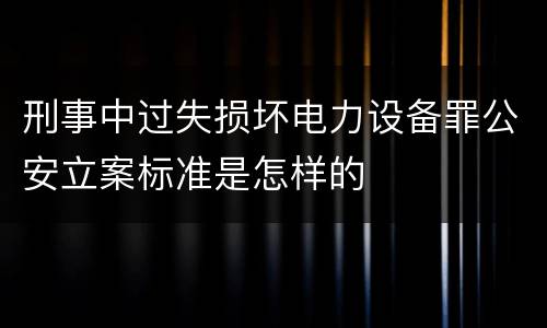 刑事中过失损坏电力设备罪公安立案标准是怎样的