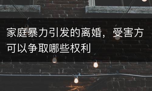 家庭暴力引发的离婚，受害方可以争取哪些权利