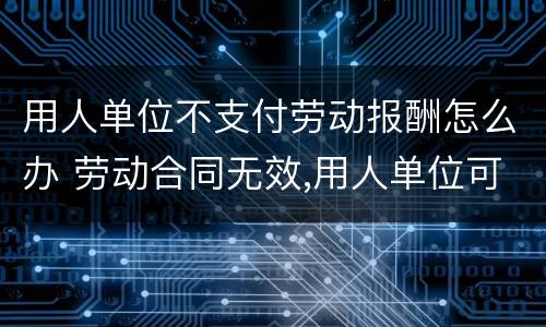用人单位不支付劳动报酬怎么办 劳动合同无效,用人单位可以不支付劳动报酬吗