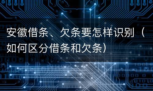 安徽借条、欠条要怎样识别（如何区分借条和欠条）