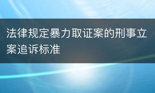 法律规定暴力取证案的刑事立案追诉标准