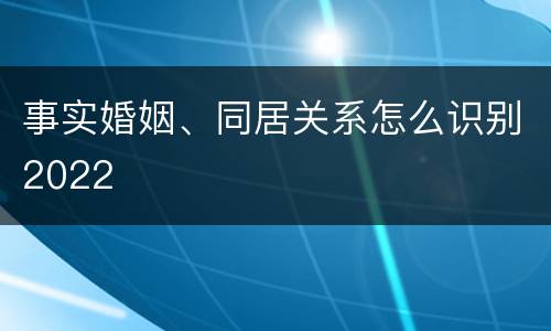 事实婚姻、同居关系怎么识别2022