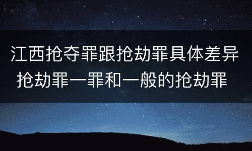 江西抢夺罪跟抢劫罪具体差异 抢劫罪一罪和一般的抢劫罪