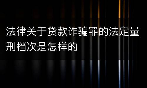 法律关于贷款诈骗罪的法定量刑档次是怎样的