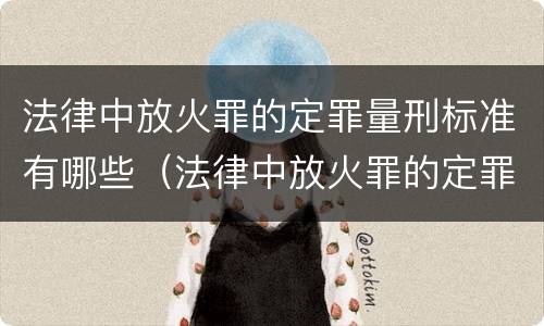 法律中放火罪的定罪量刑标准有哪些（法律中放火罪的定罪量刑标准有哪些内容）