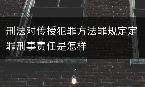 刑法对传授犯罪方法罪规定定罪刑事责任是怎样