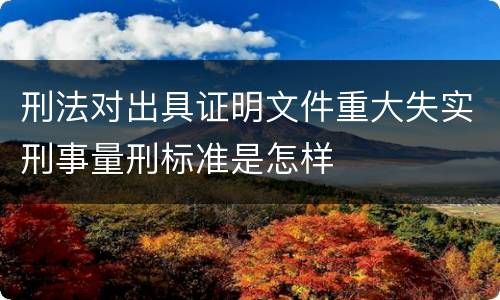 刑法对出具证明文件重大失实刑事量刑标准是怎样