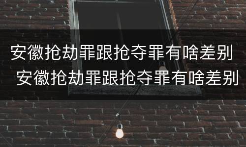 安徽抢劫罪跟抢夺罪有啥差别 安徽抢劫罪跟抢夺罪有啥差别吗