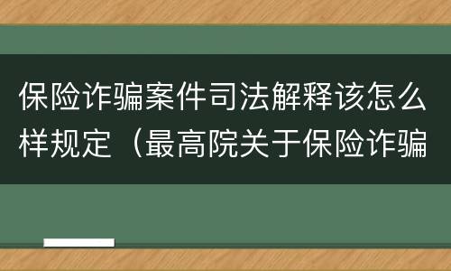 保险诈骗案件司法解释该怎么样规定（最高院关于保险诈骗罪的司法解释）