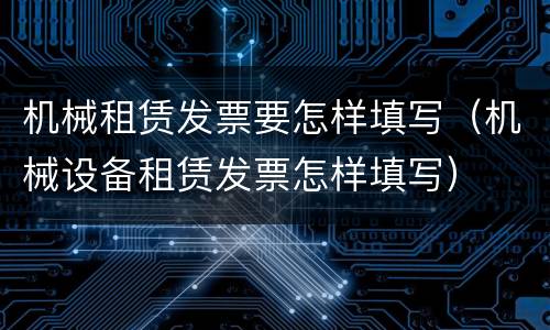 机械租赁发票要怎样填写（机械设备租赁发票怎样填写）