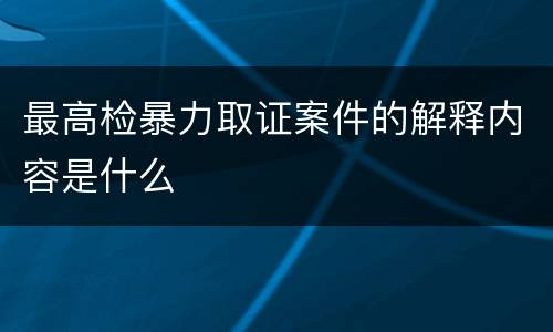 最高检暴力取证案件的解释内容是什么