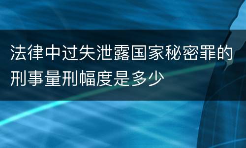 法律中过失泄露国家秘密罪的刑事量刑幅度是多少