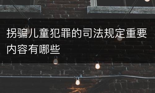 拐骗儿童犯罪的司法规定重要内容有哪些