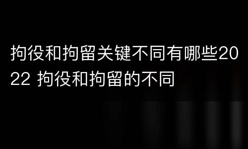 拘役和拘留关键不同有哪些2022 拘役和拘留的不同