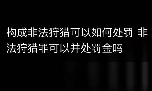 构成非法狩猎可以如何处罚 非法狩猎罪可以并处罚金吗