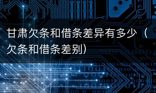 甘肃欠条和借条差异有多少（欠条和借条差别）