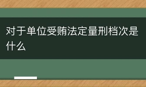 对于单位受贿法定量刑档次是什么