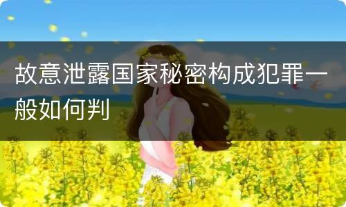 故意泄露国家秘密构成犯罪一般如何判