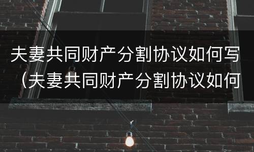 夫妻共同财产分割协议如何写（夫妻共同财产分割协议如何写范本）