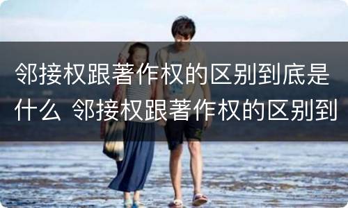 邻接权跟著作权的区别到底是什么 邻接权跟著作权的区别到底是什么呢