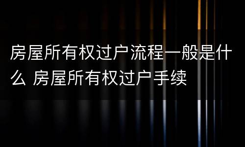 房屋所有权过户流程一般是什么 房屋所有权过户手续