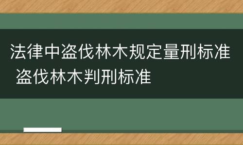 法律中盗伐林木规定量刑标准 盗伐林木判刑标准