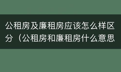 公租房及廉租房应该怎么样区分（公租房和廉租房什么意思）