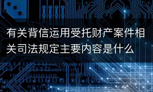 有关背信运用受托财产案件相关司法规定主要内容是什么