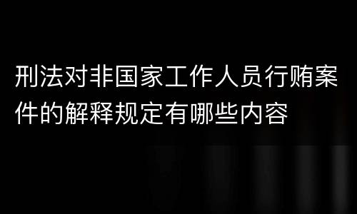 刑法对非国家工作人员行贿案件的解释规定有哪些内容