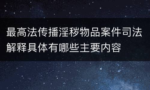 最高法传播淫秽物品案件司法解释具体有哪些主要内容