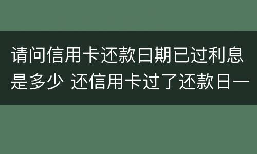 请问信用卡还款曰期已过利息是多少 还信用卡过了还款日一天怎么办