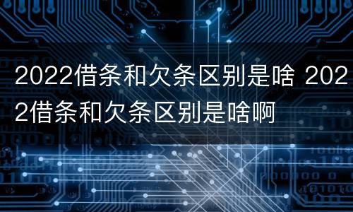 2022借条和欠条区别是啥 2022借条和欠条区别是啥啊