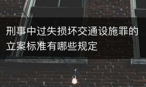 刑事中过失损坏交通设施罪的立案标准有哪些规定