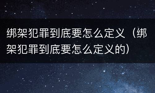 绑架犯罪到底要怎么定义（绑架犯罪到底要怎么定义的）