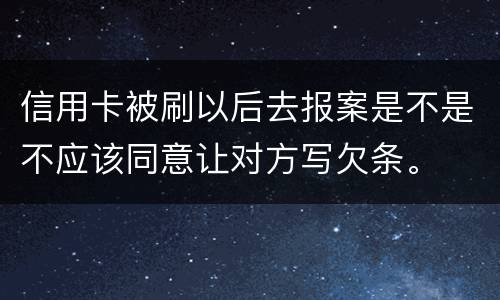 信用卡被刷以后去报案是不是不应该同意让对方写欠条。